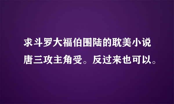 求斗罗大福伯围陆的耽美小说唐三攻主角受。反过来也可以。