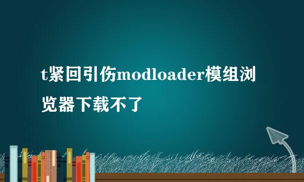 t紧回引伤modloader模组浏览器下载不了