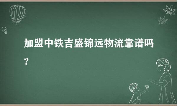 加盟中铁吉盛锦远物流靠谱吗？