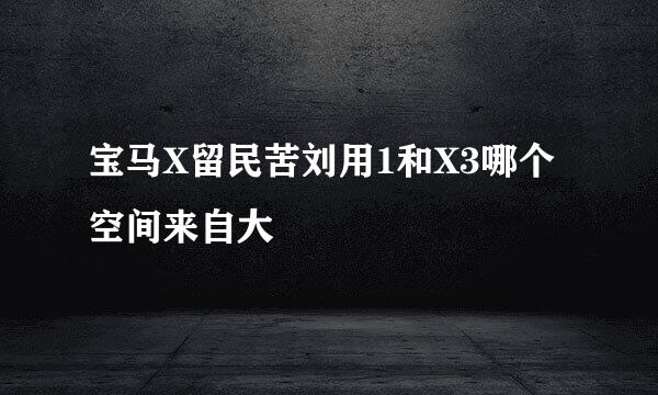 宝马X留民苦刘用1和X3哪个空间来自大