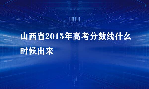 山西省2015年高考分数线什么时候出来