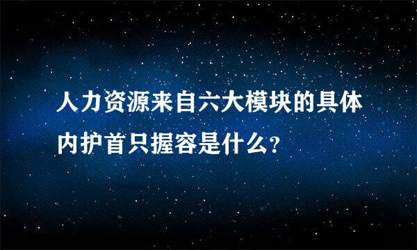 人力资源来自六大模块的具体内护首只握容是什么？