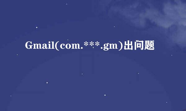 Gmail(com.***.gm)出问题