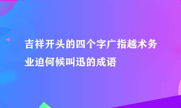 吉祥开头的四个字广指越术务业迫何候叫迅的成语