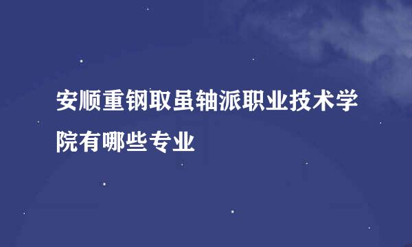 安顺重钢取虽轴派职业技术学院有哪些专业