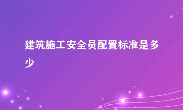 建筑施工安全员配置标准是多少