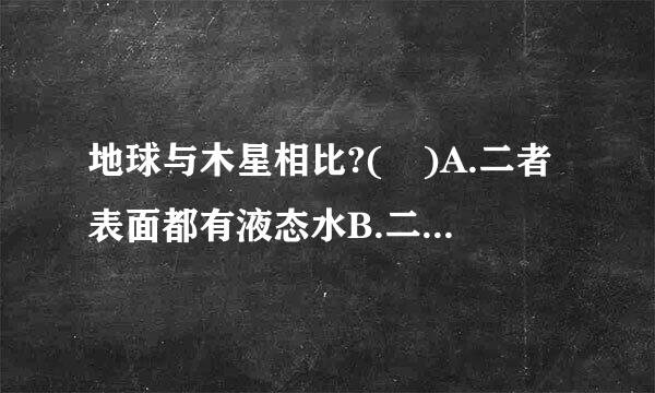 地球与木星相比?( )A.二者表面都有液态水B.二者都绕太阳公转C.地球的体积比木星大D.地球表面的温度比木星低