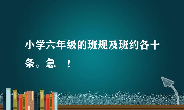 小学六年级的班规及班约各十条。急 ！