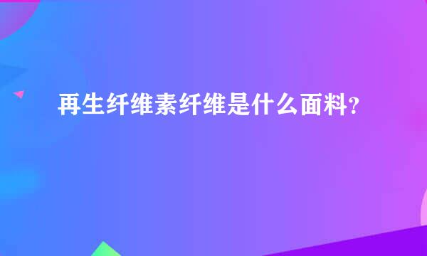 再生纤维素纤维是什么面料？