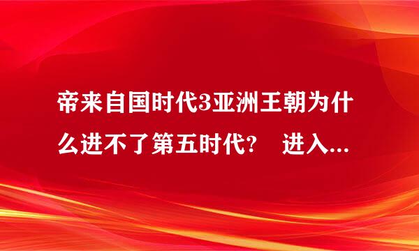 帝来自国时代3亚洲王朝为什么进不了第五时代? 进入IV时代雷星后，城镇中心没有V时代的图标，求解释