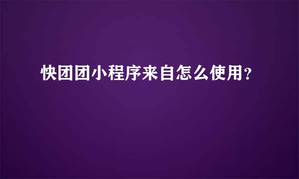 快团团小程序来自怎么使用？