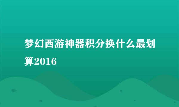 梦幻西游神器积分换什么最划算2016