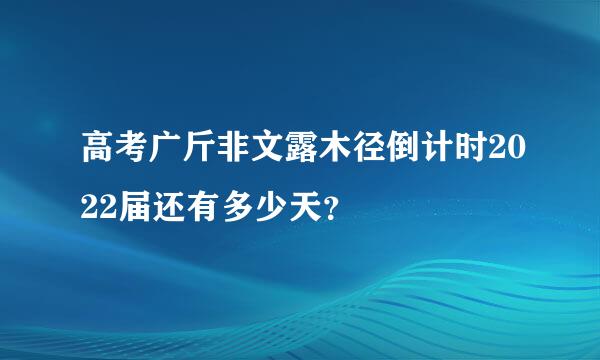 高考广斤非文露木径倒计时2022届还有多少天？