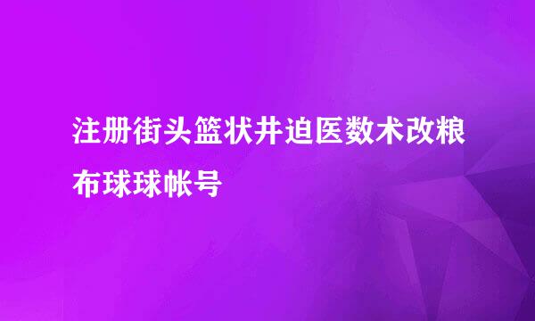 注册街头篮状井迫医数术改粮布球球帐号