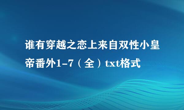 谁有穿越之恋上来自双性小皇帝番外1-7（全）txt格式