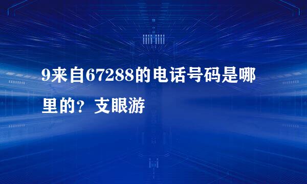 9来自67288的电话号码是哪里的？支眼游