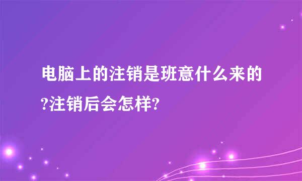 电脑上的注销是班意什么来的?注销后会怎样?