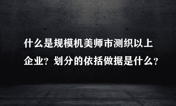 什么是规模机美师市测织以上企业？划分的依括做据是什么？