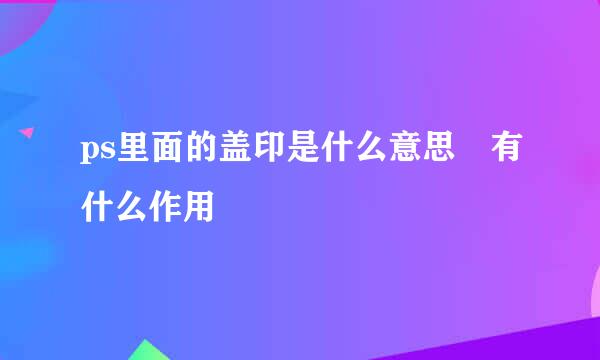 ps里面的盖印是什么意思 有什么作用