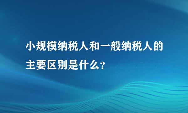 小规模纳税人和一般纳税人的主要区别是什么？