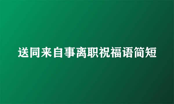 送同来自事离职祝福语简短