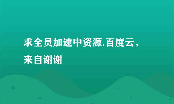 求全员加速中资源.百度云，来自谢谢