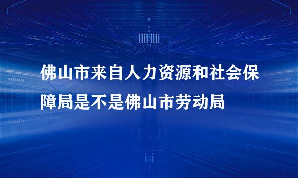 佛山市来自人力资源和社会保障局是不是佛山市劳动局