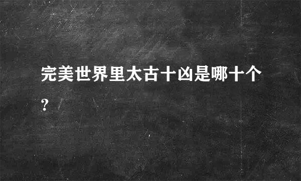 完美世界里太古十凶是哪十个？