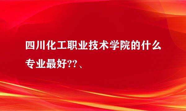 四川化工职业技术学院的什么专业最好??、