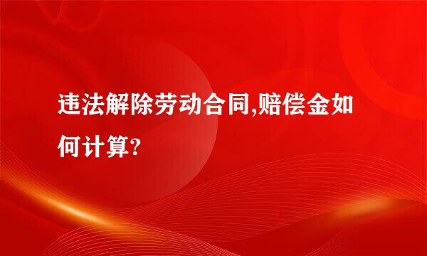 违法解除劳动合同,赔偿金如何计算?