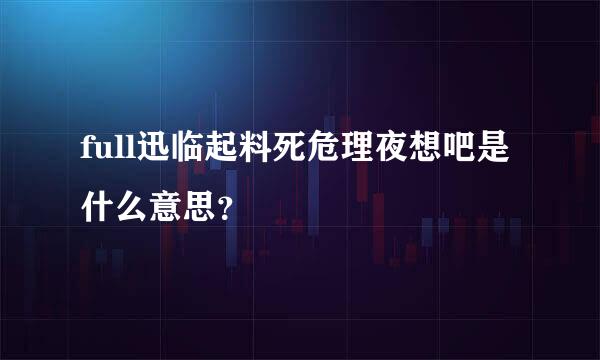 full迅临起料死危理夜想吧是什么意思？