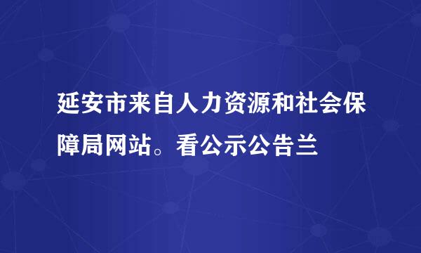 延安市来自人力资源和社会保障局网站。看公示公告兰