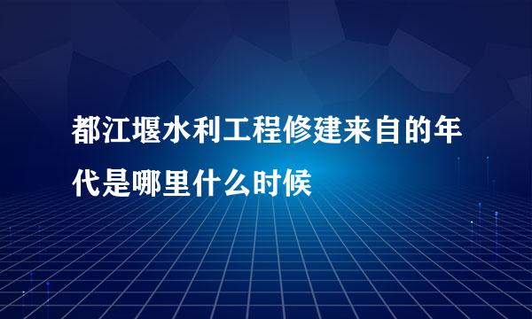 都江堰水利工程修建来自的年代是哪里什么时候