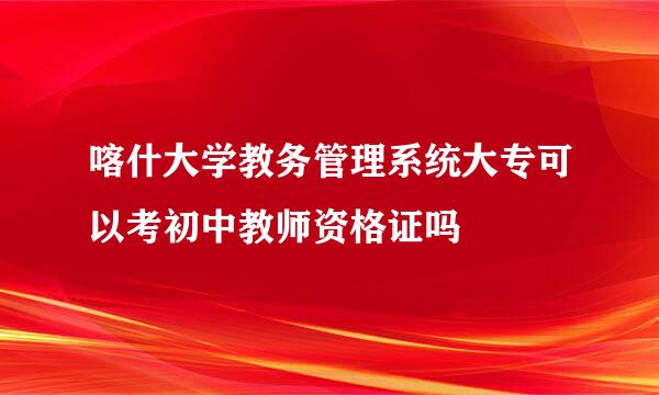 喀什大学教务管理系统大专可以考初中教师资格证吗