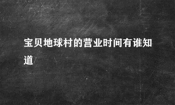 宝贝地球村的营业时间有谁知道