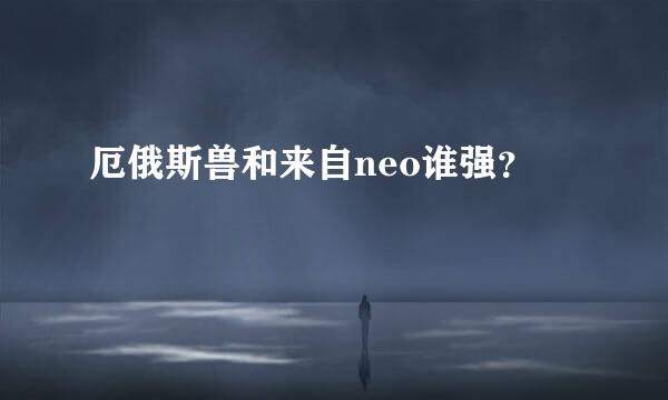 厄俄斯兽和来自neo谁强？