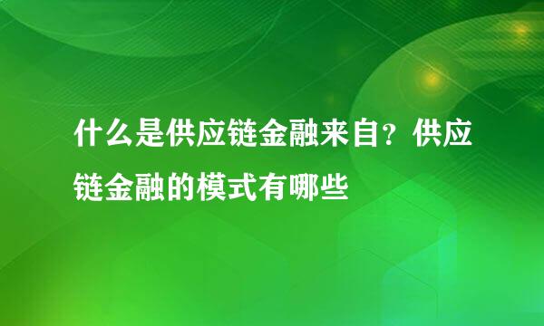 什么是供应链金融来自？供应链金融的模式有哪些