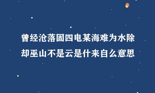 曾经沧落固四电某海难为水除却巫山不是云是什来自么意思