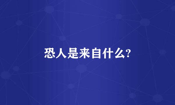 恐人是来自什么?