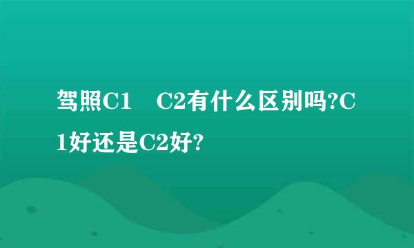 驾照C1 C2有什么区别吗?C1好还是C2好?