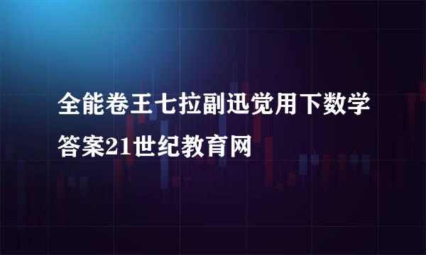 全能卷王七拉副迅觉用下数学答案21世纪教育网