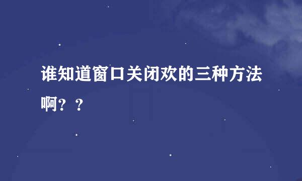 谁知道窗口关闭欢的三种方法啊？？