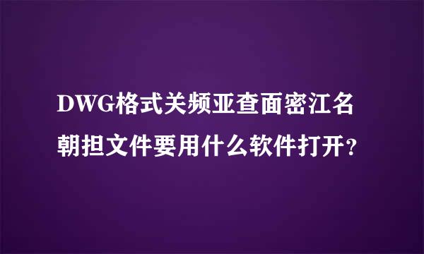 DWG格式关频亚查面密江名朝担文件要用什么软件打开？