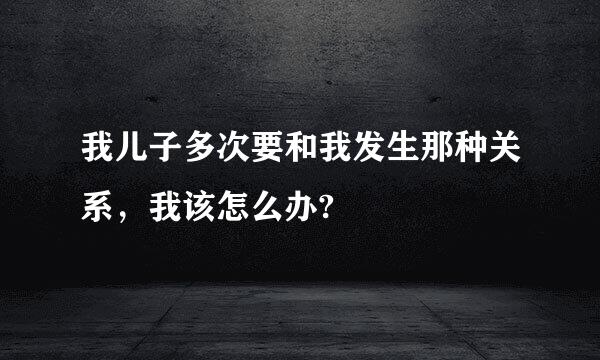 我儿子多次要和我发生那种关系，我该怎么办?