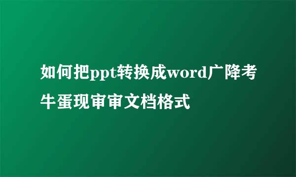 如何把ppt转换成word广降考牛蛋现审审文档格式