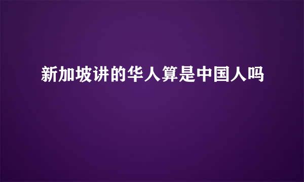 新加坡讲的华人算是中国人吗