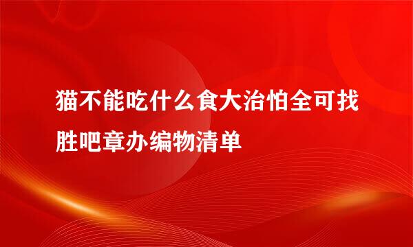 猫不能吃什么食大治怕全可找胜吧章办编物清单