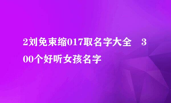 2刘免束缩017取名字大全 300个好听女孩名字