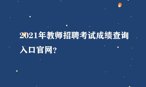 2021年教师招聘考试成绩查询入口官网？