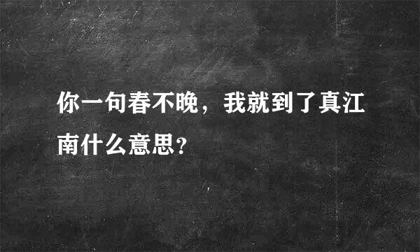 你一句春不晚，我就到了真江南什么意思？